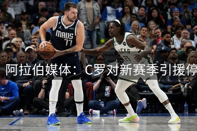 阿拉伯媒体：C罗对新赛季引援停滞感到愤怒，没有威胁不参加比赛